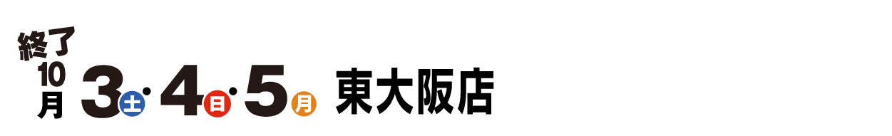 終了 10月3日(土)・4日(日)・5日(月) 東大阪店